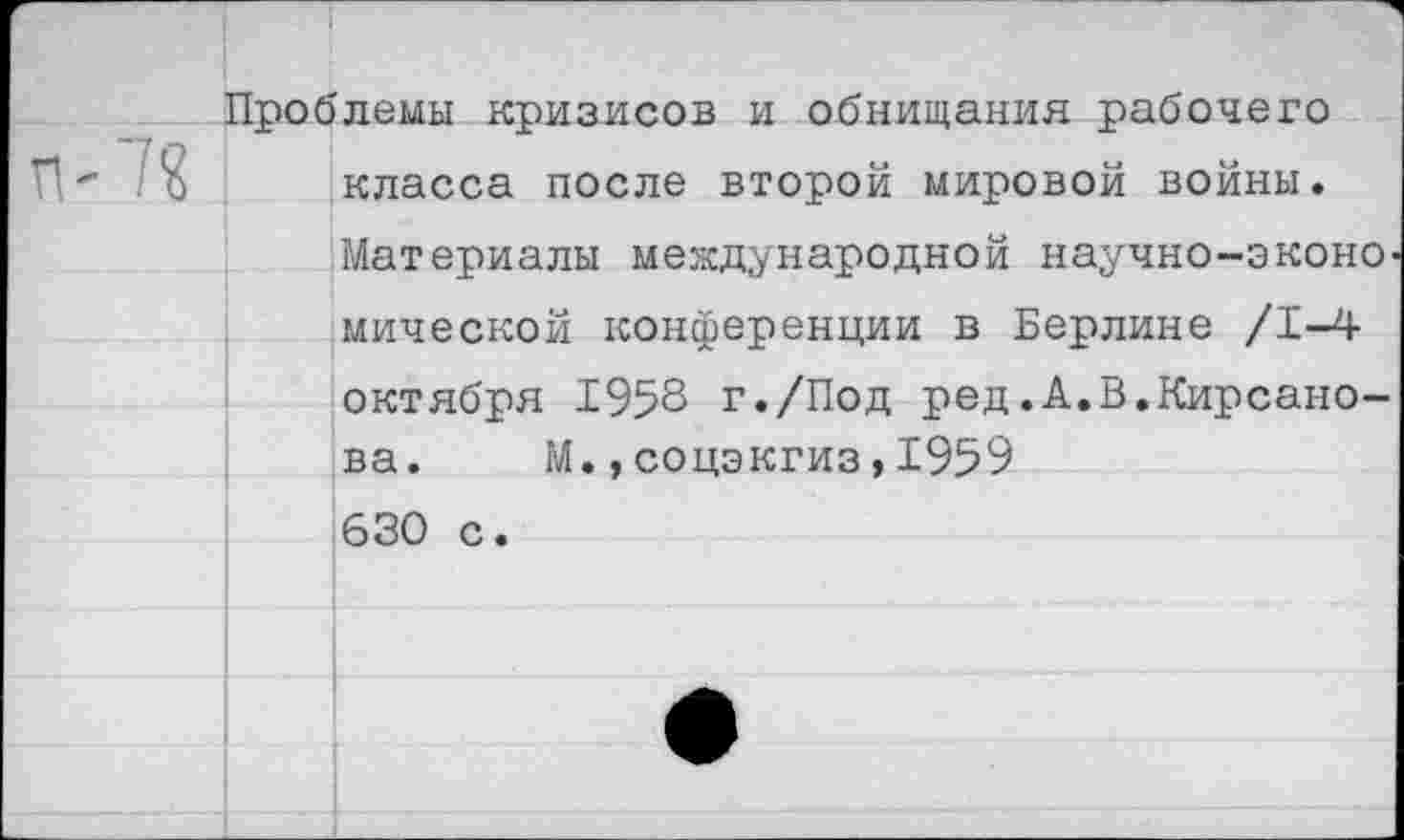 ﻿7?
Проблемы кризисов и обнищания рабочего класса после второй мировой войны. Материалы международной научно-эконО' мической конференции в Берлине /1-4 октября 1958 г./Под ред.А.В.Кирсанова. М.,соцэкгиз,1959 630 с.